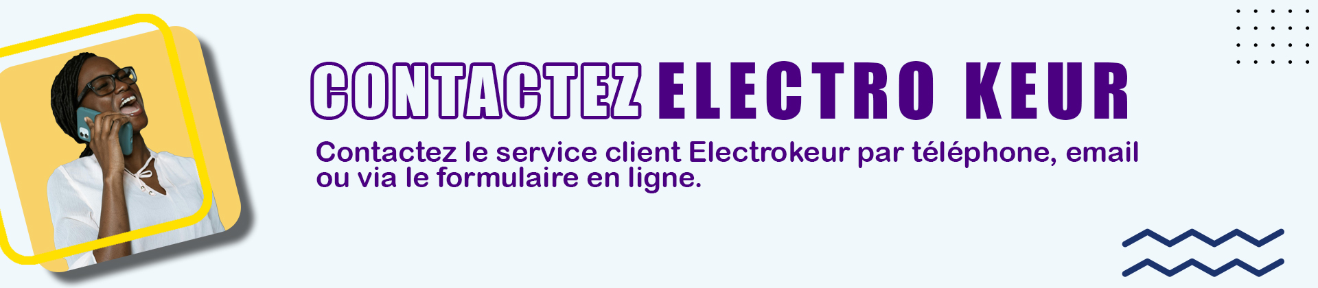 contact electro Contactez le service client Electrokeur par téléphone, email ou via le formulaire en ligne